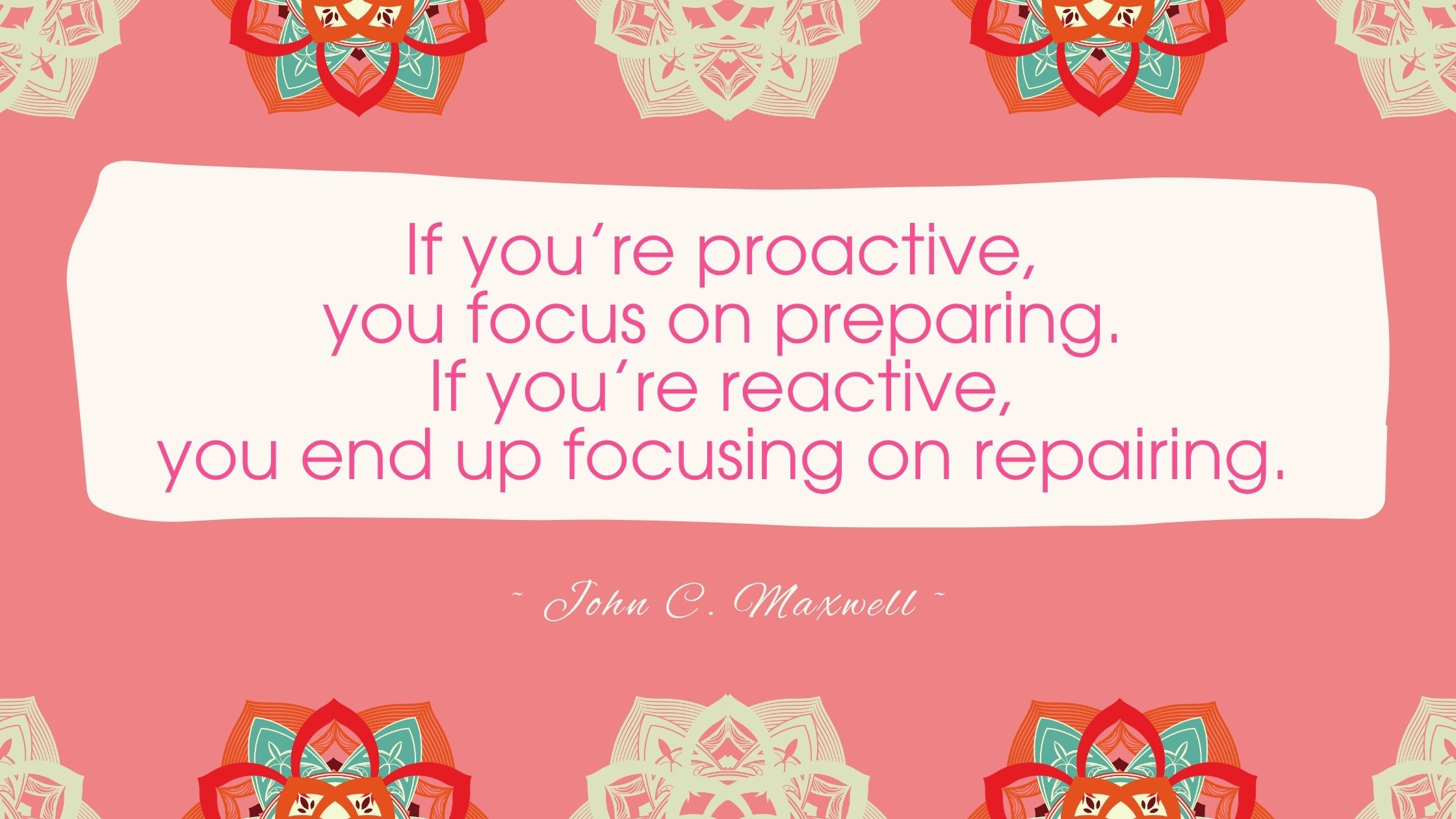If you're proactive, you focus on preparing. If you're reactive, you end up focusing on repairing.
