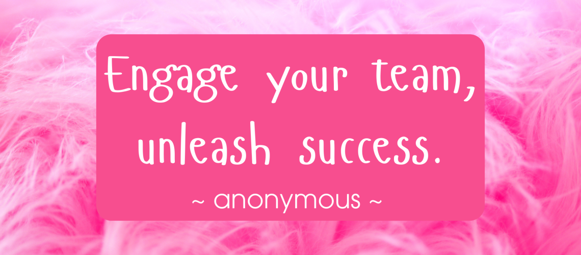 Engage your team, unleash success. ~ anonymous