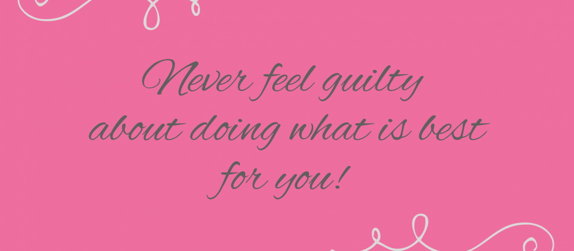 Never feel guilty about doing what is best for you!