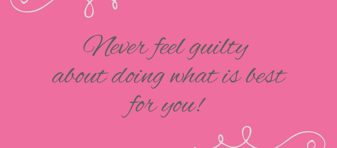 Never feel guilty about doing what is best for you! Never feel guilty about doing what is best for you!