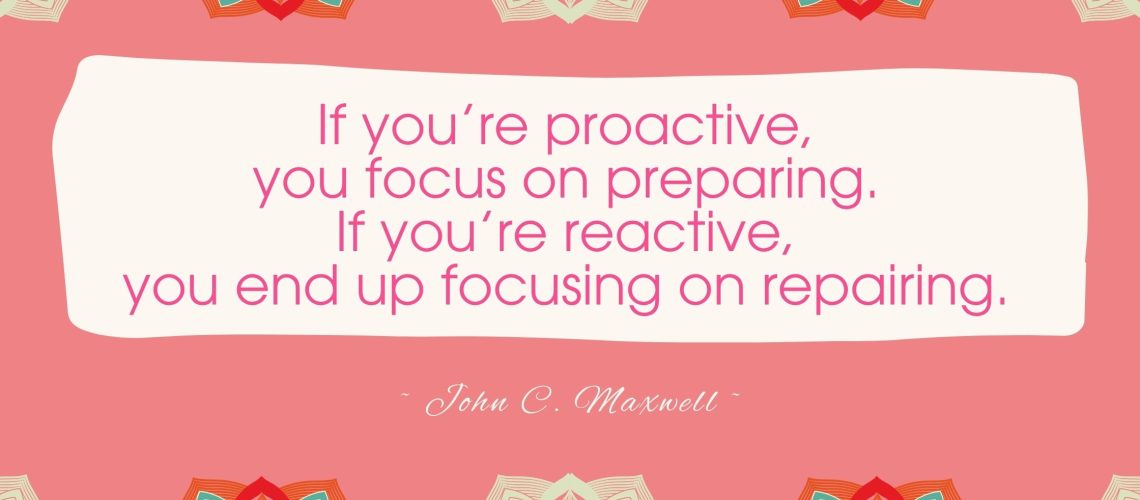 If you're proactive, you focus on preparing. If you're reactive, you end up focusing on repairing.