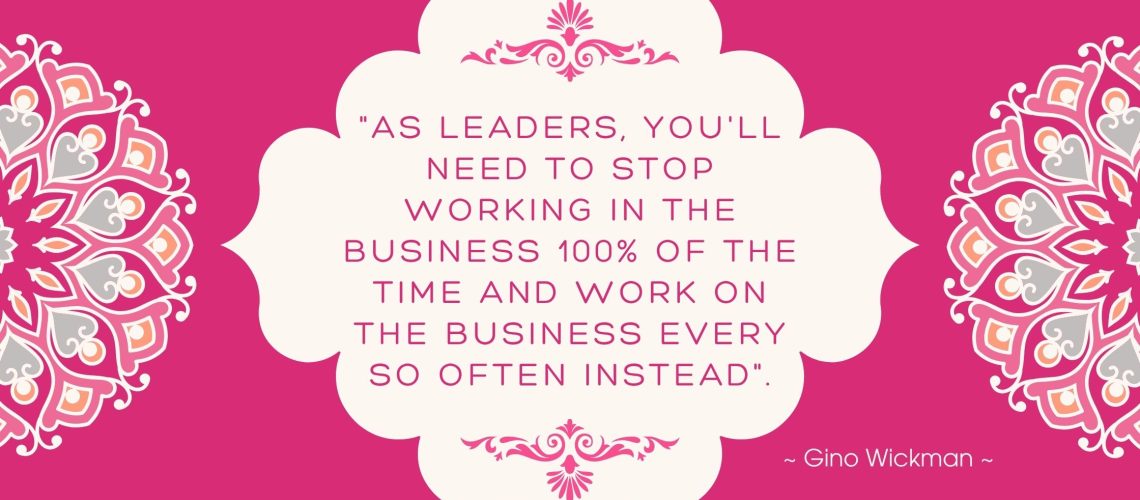 "As leaders, you'll need to stop working in the business 100% of the time and work on the business every so often instead." ~ Gino Wickman